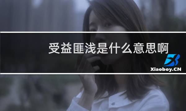 受益匪浅是什么意思啊（得益匪浅是什么意思）图片