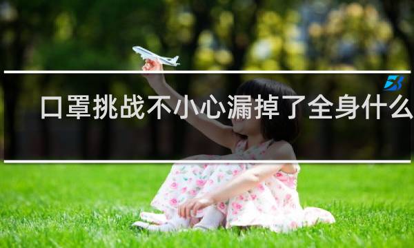 口罩挑战不小心漏掉了全身什么梗