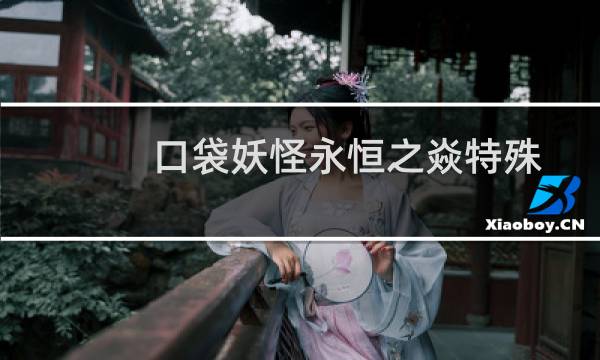 口袋妖怪永恒之焱特殊进化表（口袋妖怪永恒之焱进化材料有哪些）