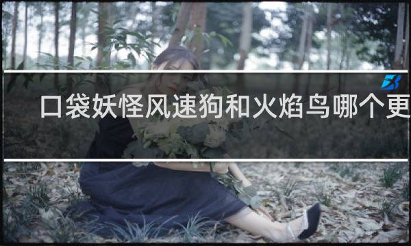 口袋妖怪风速狗和火焰鸟哪个更强