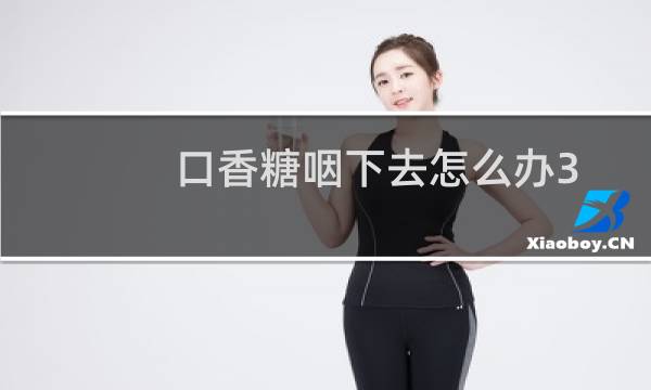 口香糖咽下去怎么办3岁（口香糖咽下去怎么办）图片