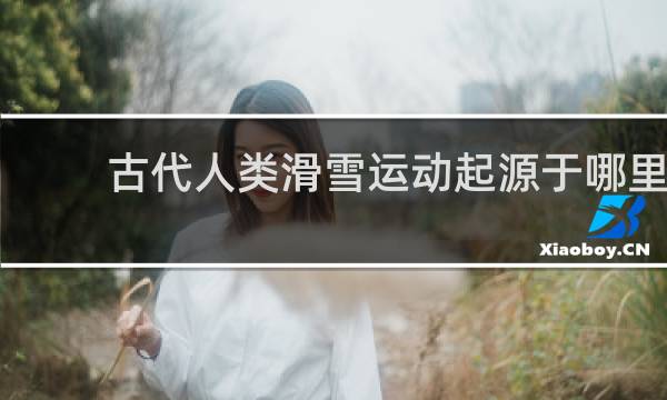 古代人类滑雪运动起源于哪里