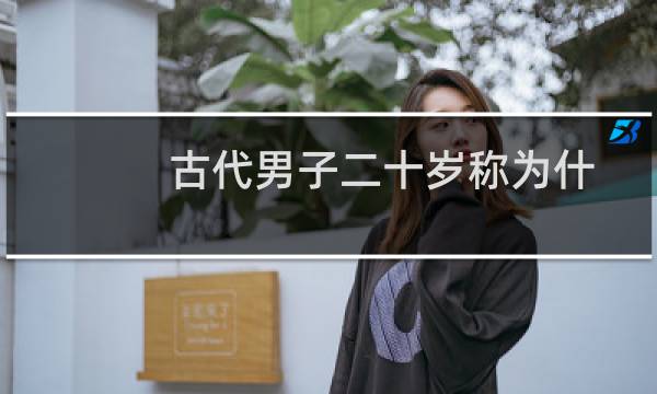古代男子二十岁称为什么之年（老姑娘了！女子古代二十岁怎么说）图片