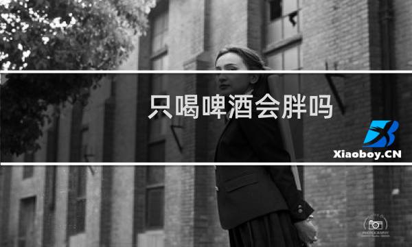 只喝啤酒会胖吗