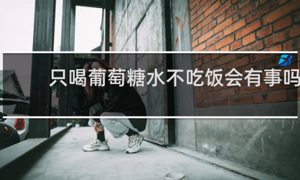 只喝葡萄糖水不吃饭会有事吗