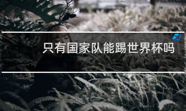 只有国家队能踢世界杯吗