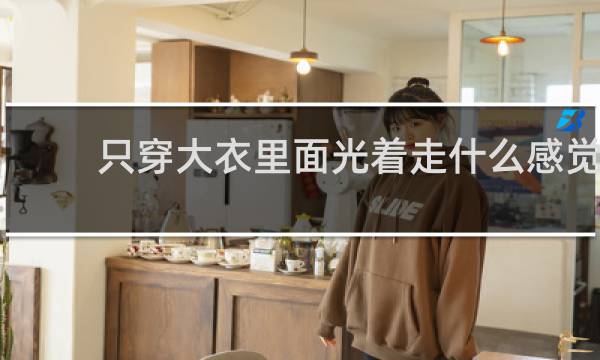 只穿大衣里面光着走什么感觉