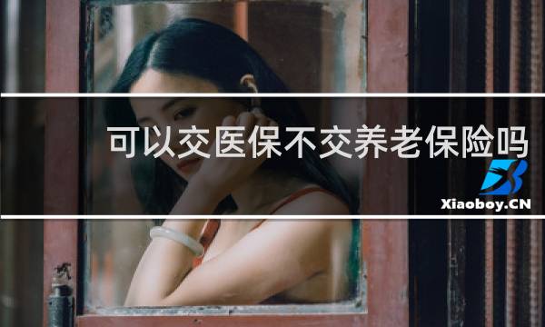 可以交医保不交养老保险吗