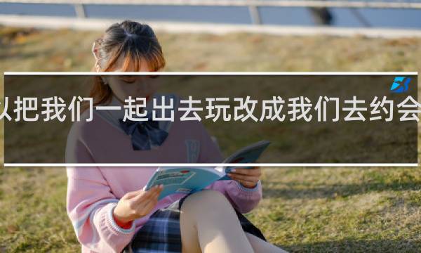 可以把我们一起出去玩改成我们去约会吗什么梗