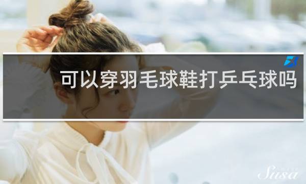 可以穿羽毛球鞋打乒乓球吗