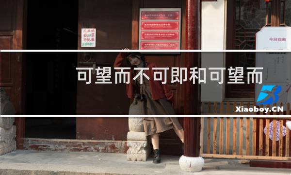 可望而不可即和可望而不可及哪个对(可望而不可即和可望而不可及的区别)