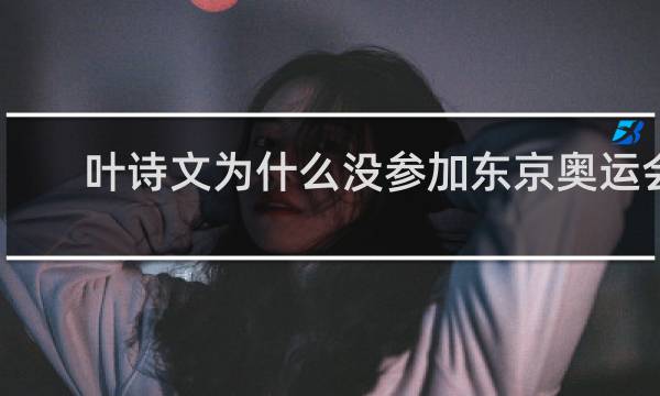 叶诗文为什么没参加东京奥运会