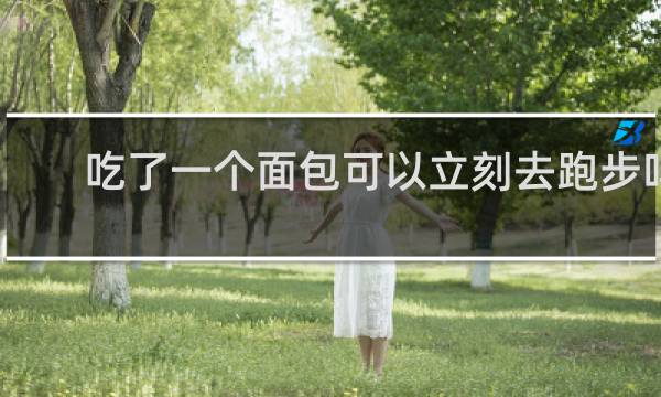 吃了一个面包可以立刻去跑步吗