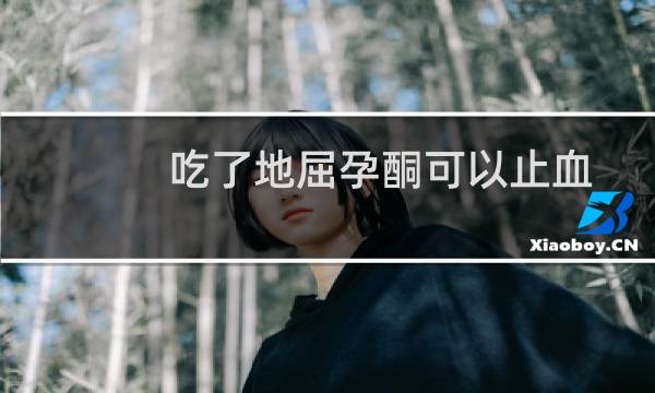 吃了地屈孕酮可以止血吗（吃了地屈孕酮后血崩了吃什么止血药）图片