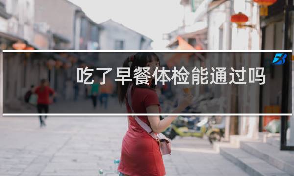 吃了早餐体检能通过吗