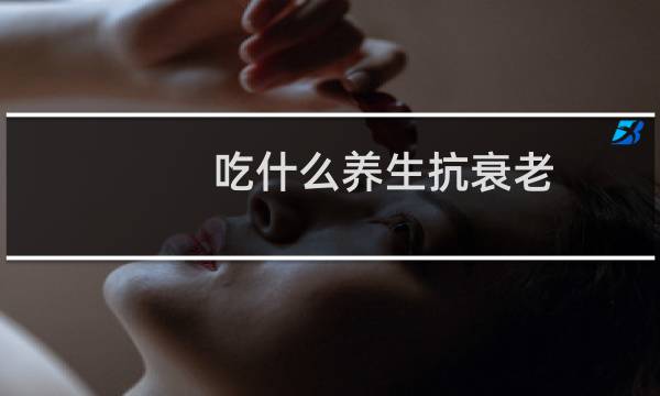 吃什么养生抗衰老（吃什么养生）