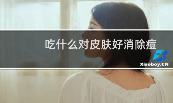 吃什么对皮肤好消除痘痘（吃什么对皮肤好）图片