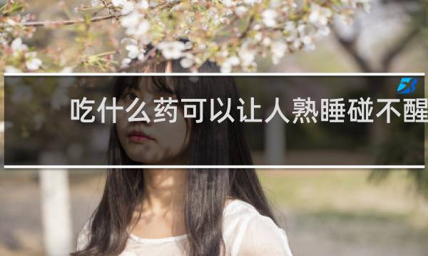 吃什么药可以让人熟睡碰不醒