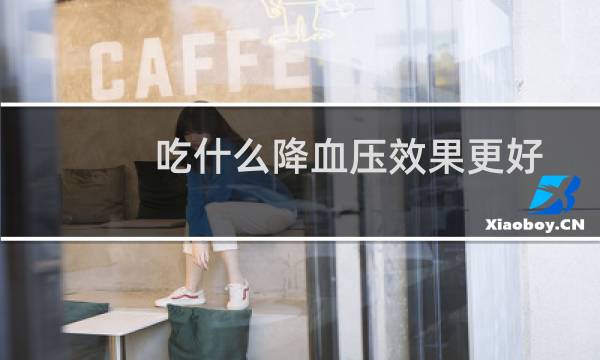 吃什么降血压效果更好(吃什么降血压效果最好)
