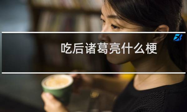 吃后诸葛亮什么梗
