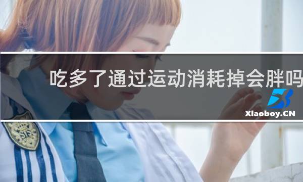 吃多了通过运动消耗掉会胖吗