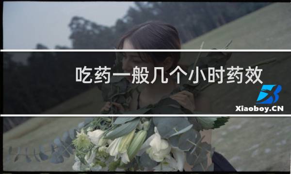 吃药一般几个小时药效过（吃药一般几个小时见效）