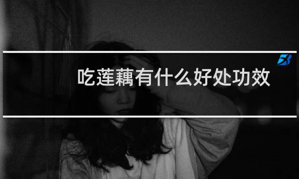 吃莲藕有什么好处功效（吃莲藕有什么好处）