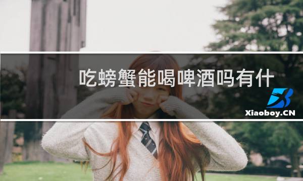 吃螃蟹能喝啤酒吗有什么坏处(吃螃蟹能喝啤酒吗)