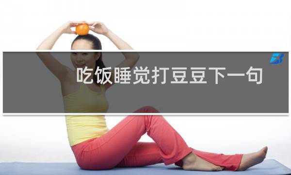 吃饭睡觉打豆豆下一句怎么接(吃饭睡觉打豆豆的来源和意思)