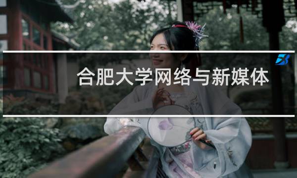 合肥大学网络与新媒体专业好不好 排名多少位 全国第96名