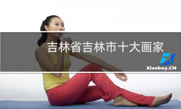 吉林省吉林市十大画家（吉林省吉林市十大特产）图片