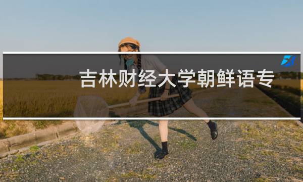 吉林财经大学朝鲜语专业好不好 排名多少位 全国第30名