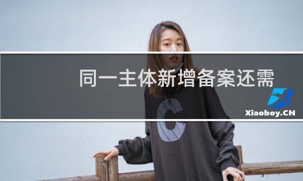 同一主体新增备案还需要上一个网站负责人的信息吗?