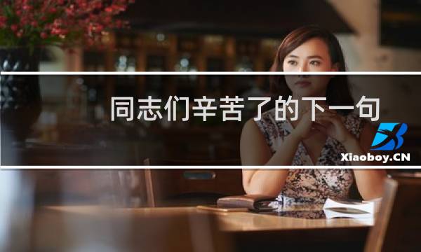 同志们辛苦了的下一句（同志们辛苦了的下一句是什么）