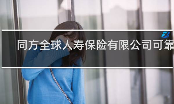 同方全球人寿保险有限公司可靠吗图片