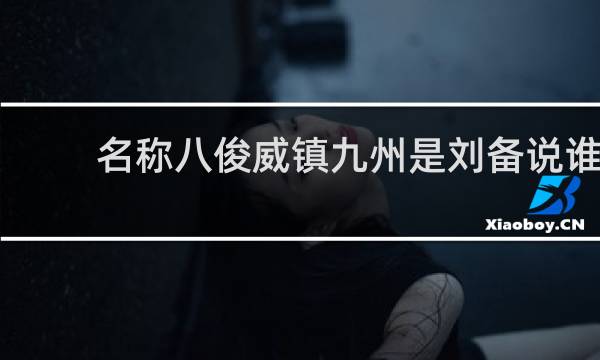 名称八俊威镇九州是刘备说谁