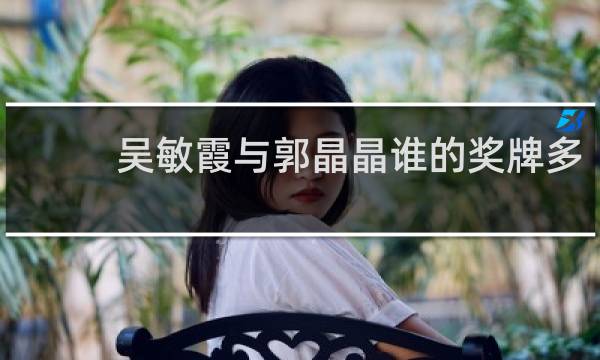 吴敏霞与郭晶晶谁的奖牌多