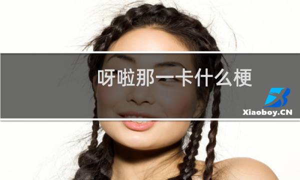 呀啦那一卡什么梗？呀啦那一卡是什么意思什么梗