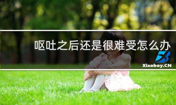 呕吐之后还是很难受怎么办