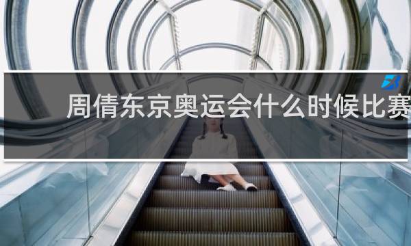 周倩东京奥运会什么时候比赛