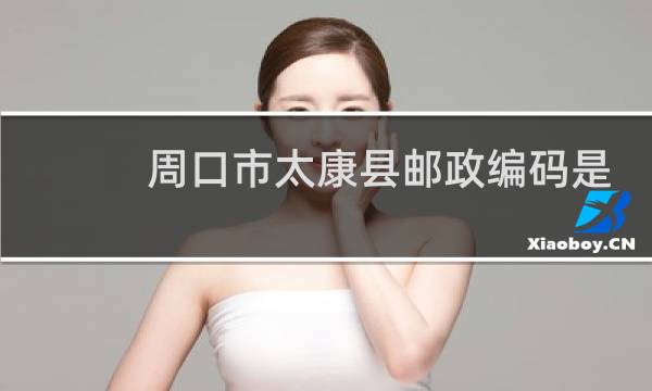 周口市太康县邮政编码是多少