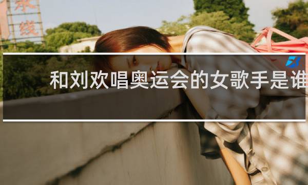 和刘欢唱奥运会的女歌手是谁