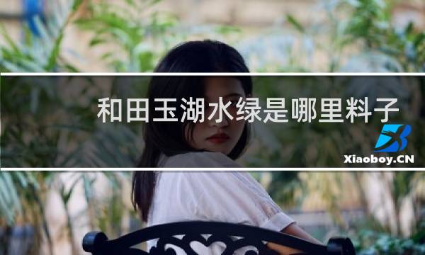 和田玉湖水绿是哪里料子