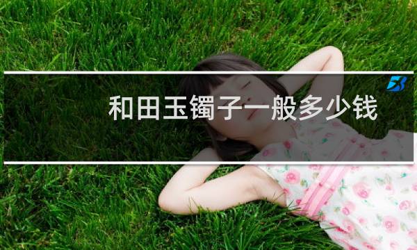 和田玉镯子一般多少钱