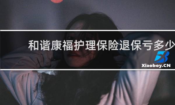 和谐康福护理保险退保亏多少