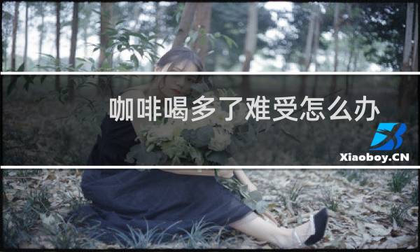 咖啡喝多了难受怎么办