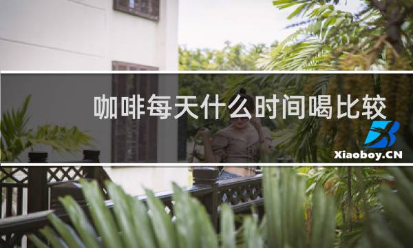 咖啡每天什么时间喝比较好