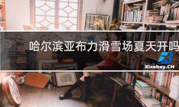 哈尔滨亚布力滑雪场夏天开吗