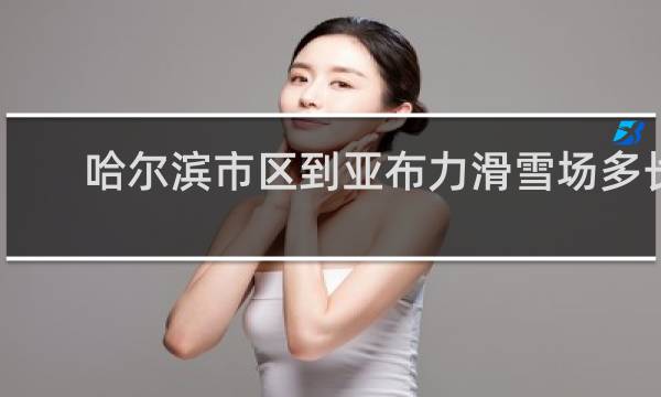 哈尔滨市区到亚布力滑雪场多长时间