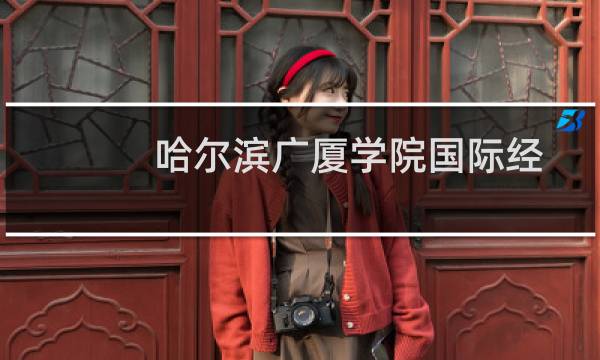 哈尔滨广厦学院国际经济与贸易专业好不好 排名多少位 全国第606名